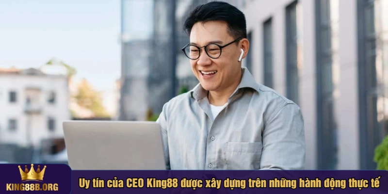 Uy tín của CEO King88 được xây dựng trên những hành động thực tế